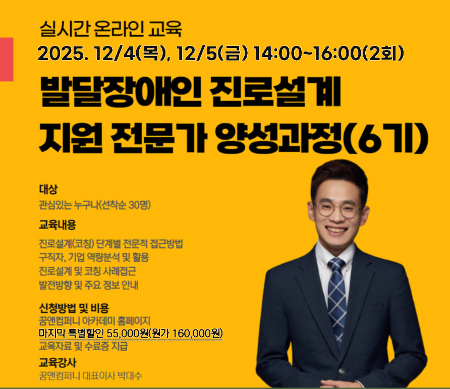 실시간 온라인 교육 2025. 12/ 4(목), 12/5(금) 14:00~16:00(2회) 발달장애인 진로설계 지원 전문가 양성과정(6기)) 대상 관심있는 누구나(선착순 30명) 교육내용 진로설계(코칭) 단계별 전문적 접근방법 구직자, 기업 역량분석 및 활용 진로설계 및 코칭 사례접근 발전방향 및 주요 정보 안내 신청방법 및 비용 꿈앤컴퍼니 아카데미 홈페이지 마지막 특별할인 55,000원(원가 160,000원) 교육자료 및 수료증 지급 교육강사 꿈앤컴퍼니 대표이사 박대수