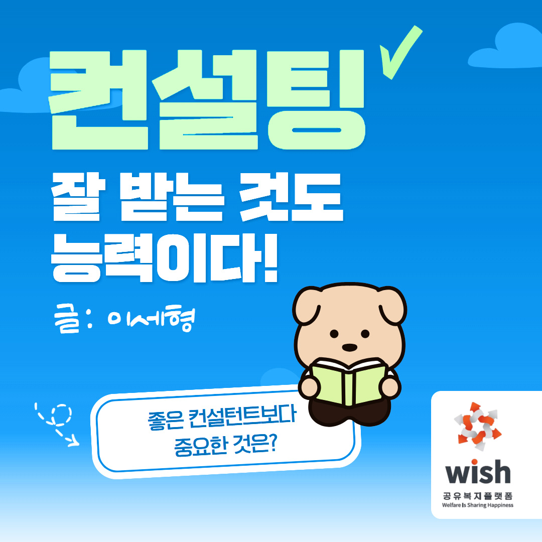 컨설팅 잘 받는 것도 능력이다! 글: 이세형 좋은 컨설턴트보다 중요한 것은? wish 공유복지플랫폼 Welfare Is Sharing Happiness