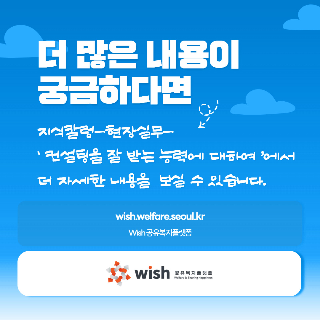 더 많은 내용이 궁금하다면 지식칼럼-현장실무-'컨설팅을 잘 받는 능력에 대하여'에서 더 자세한 내용을 보실 수 있습니다. wish.welfare.seoul.kr Wish 공유복지플랫폼 wish 공유복지플랫폼 Welfare Is Sharing Happiness