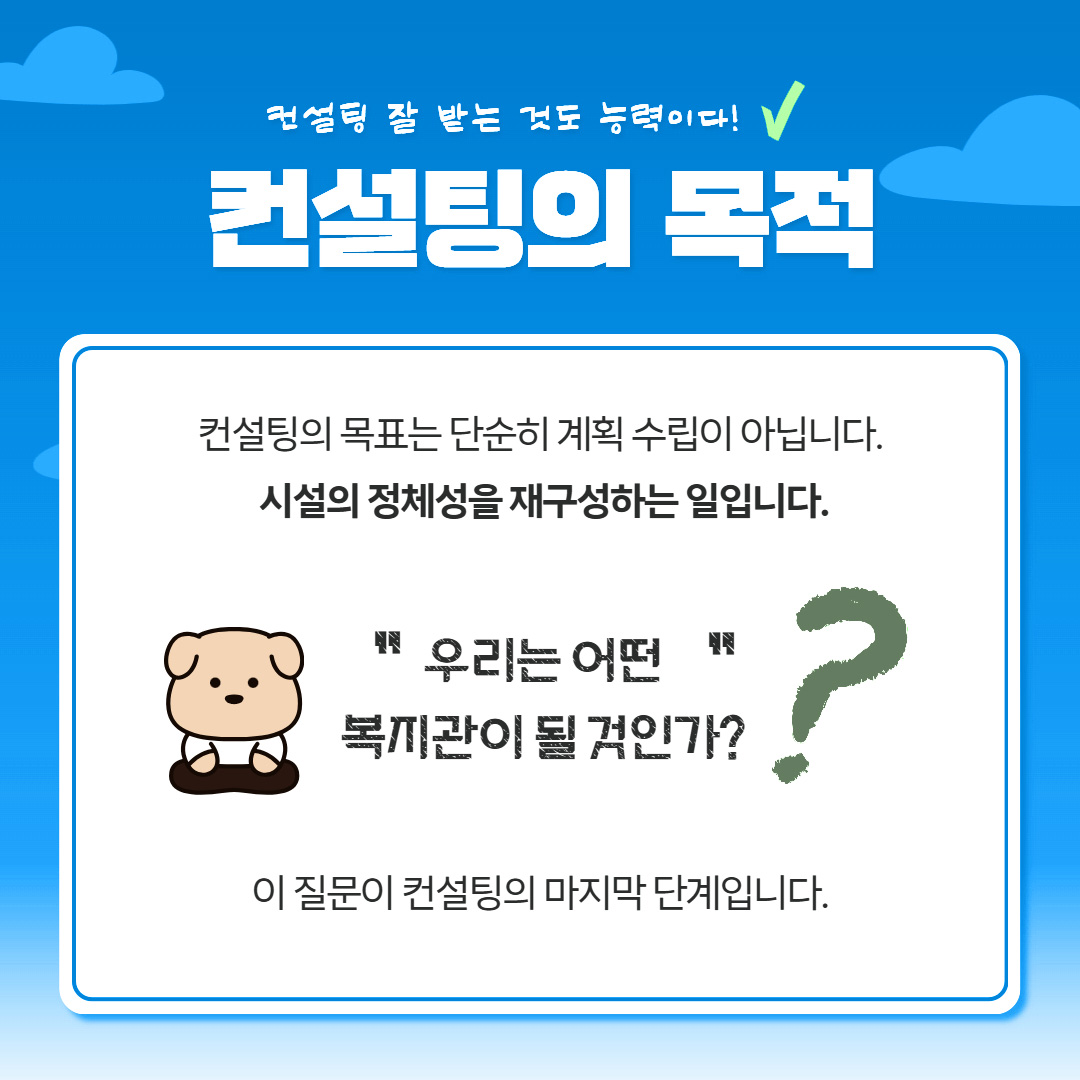 컨설팅 잘 받는 것도 능력이다! 컨설팅의 목적 컨설팅의 목표는 단순히 계획 수립이 아닙니다. 시설의 정체성을 재구성하는 일입니다. '우리는 어떤 복지관이 될 것인가?' 이 질문이 컨설팅의 마지막 단계입니다.