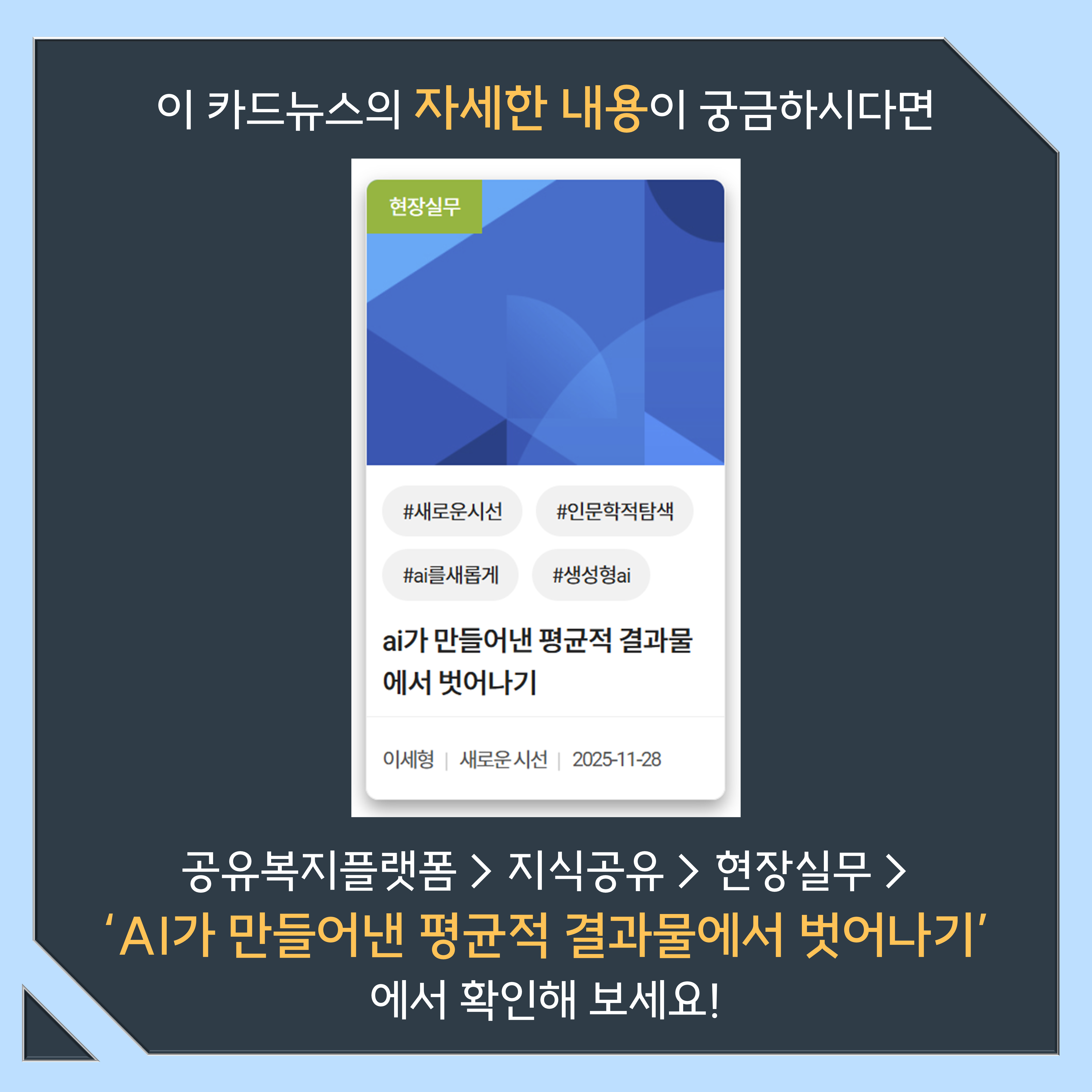 이 카드뉴스의 자세한 내용이 궁금하시다면 공유복지플랫폼 > 지식공유 > 현장실무 > 'AI가 만들어낸 평균적 결과물에서 벗어나기'에서 확인해 보세요!