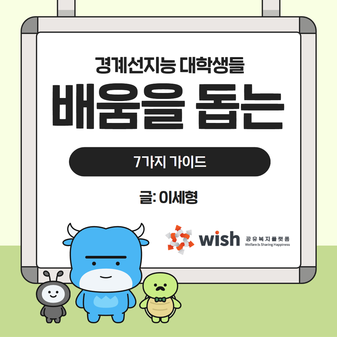 경계선지능 대학생들 배움을 돕는 7가지 가이드 글: 이세형 wish 공유복지플랫폼 Welfare Is Sharing Happiness
