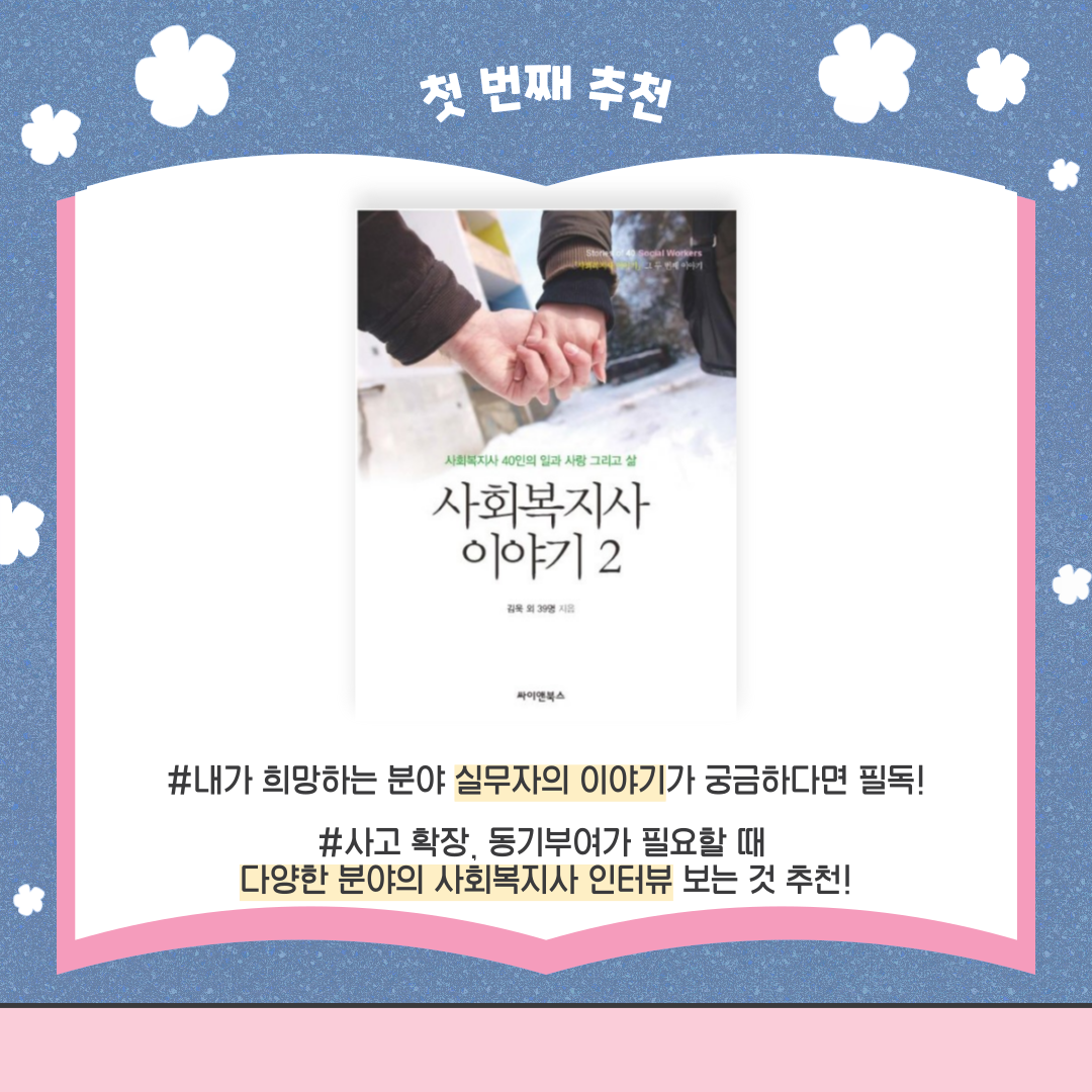 첫 번째 추천 사회복지사 40인의 일과 사랑 그리고 삶 사회복지사 이야기2 김욱 외 39명 지음 싸이앤북스 책 표지 #내가 희망하는 분야 실무자의 이야기가 궁금하다면 필동! #사고 확장, 동기부여가 필요할 때 다양한 분야의 사회복지사 인터뷰 보는 것 추천!