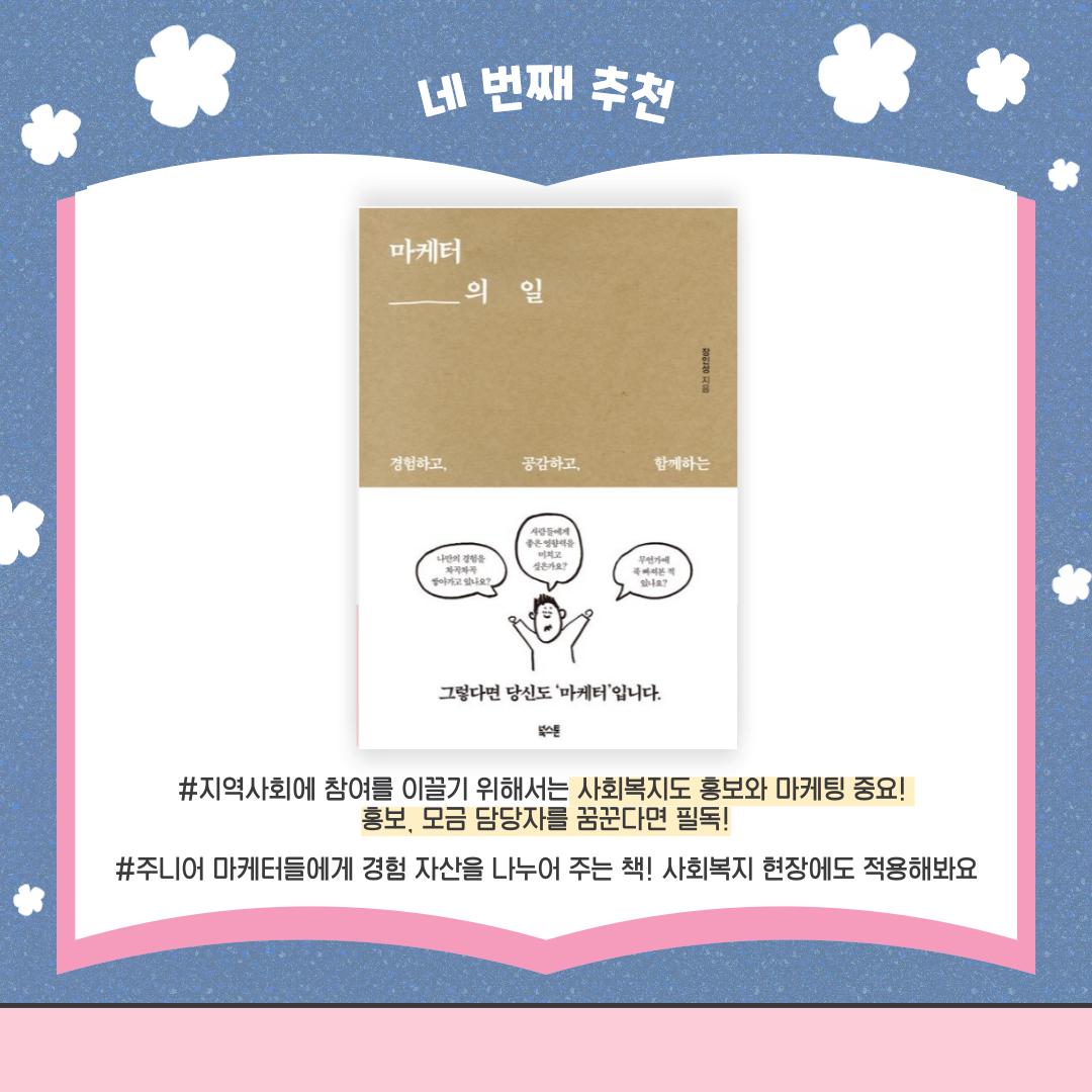 네 번째 추천 마케어 ___의 일 책 표지 #지역사회에 참여를 이끌기 위해서는 사회복지도 홍보와 마케팅이 중요! 홍보, 모금 담당자를 꿈꾼다면 필독! #주니어 마케터들에게 경험 자산을 나누어 주는 책! 사회복지 현장에도 적용해봐요