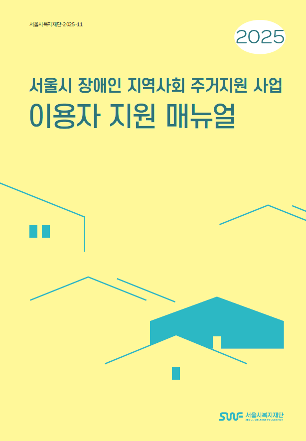 서울시복지재단-2025-11 2025 서울시 장애인 지역사회 주거지원 사업 이용자 지원 매뉴얼 SWF 서울시복지재단 SEOUL WELFARE FOUNDATION