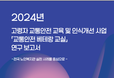 [한국노인종합복지관협회] 2024년 고령자 교통안전 교육 및 인식개선 사업 「교통안전 베테랑 교실」 연구보고서