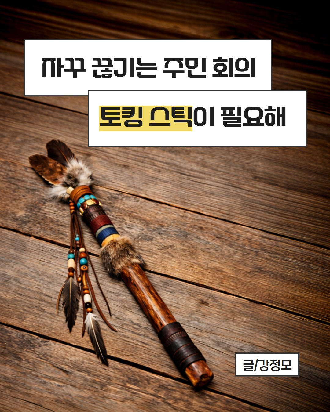 120% 활용기술 : 자꾸 끊기는 주민 회의, '토킹 스틱'이 필요해~ (글.강정모)